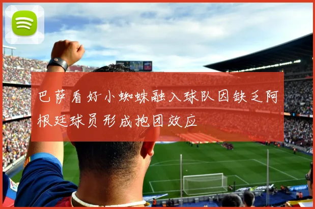 巴萨看好小蜘蛛融入球队因缺乏阿根廷球员形成抱团效应