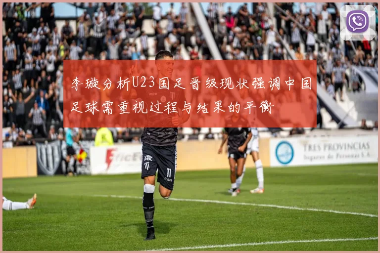 李璇分析U23国足晋级现状强调中国足球需重视过程与结果的平衡