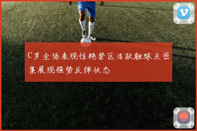 C罗全场表现惊艳禁区活跃触球点密集展现强势反弹状态