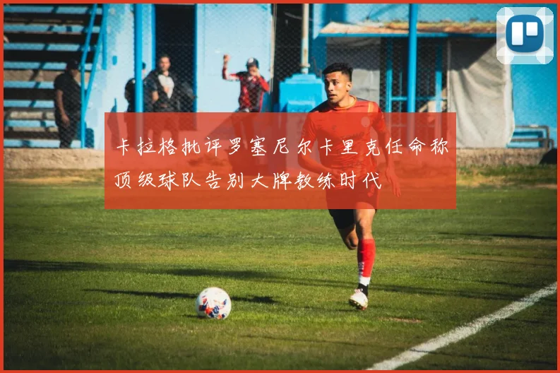 卡拉格批评罗塞尼尔卡里克任命称顶级球队告别大牌教练时代