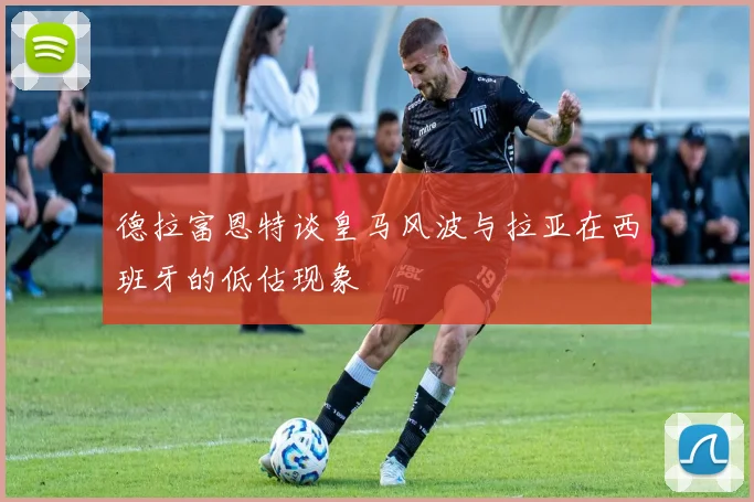 德拉富恩特谈皇马风波与拉亚在西班牙的低估现象