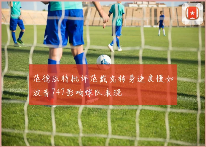 范德法特批评范戴克转身速度慢如波音747影响球队表现