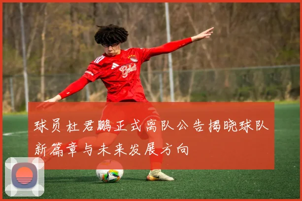球员杜君鹏正式离队公告揭晓球队新篇章与未来发展方向