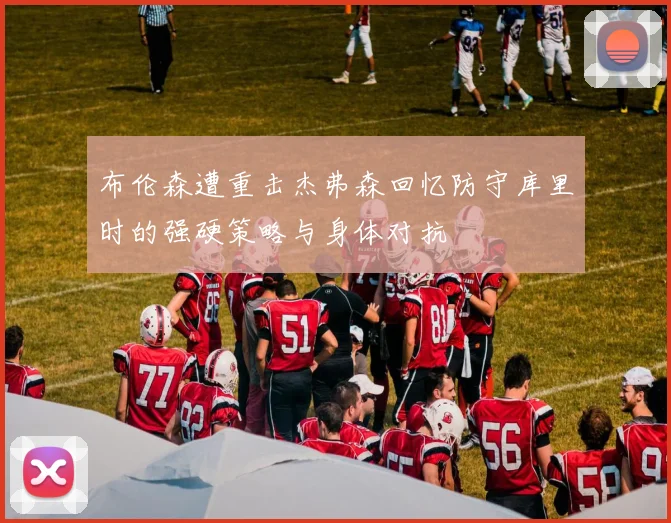 布伦森遭重击杰弗森回忆防守库里时的强硬策略与身体对抗
