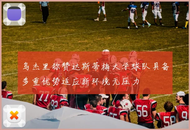 乌杰里称赞达斯蒂梅大学球队具备多重优势适应新环境无压力
