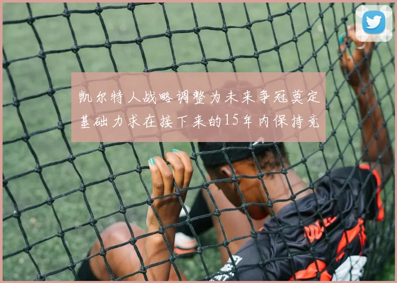凯尔特人战略调整为未来争冠奠定基础力求在接下来的15年内保持竞争优势