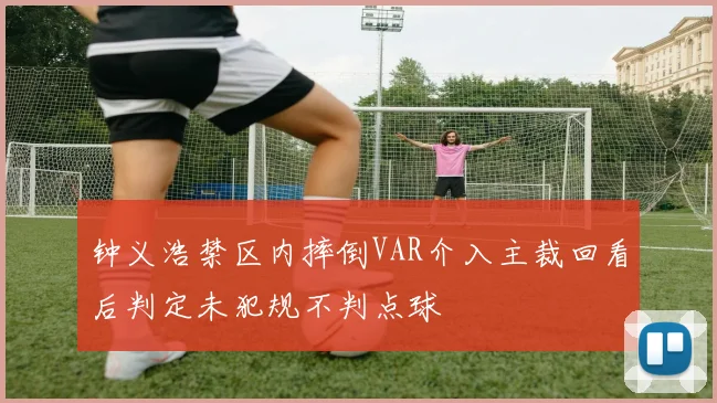 钟义浩禁区内摔倒VAR介入主裁回看后判定未犯规不判点球