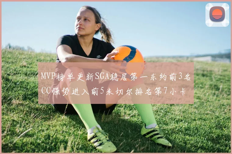 MVP榜单更新SGA稳居第一东约前3名CC强势进入前5米切尔排名第7小卡获提名