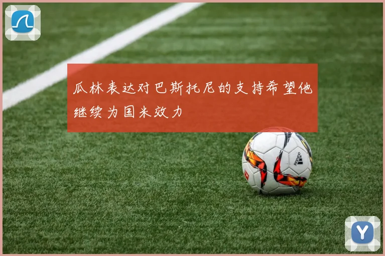 瓜林表达对巴斯托尼的支持希望他继续为国米效力