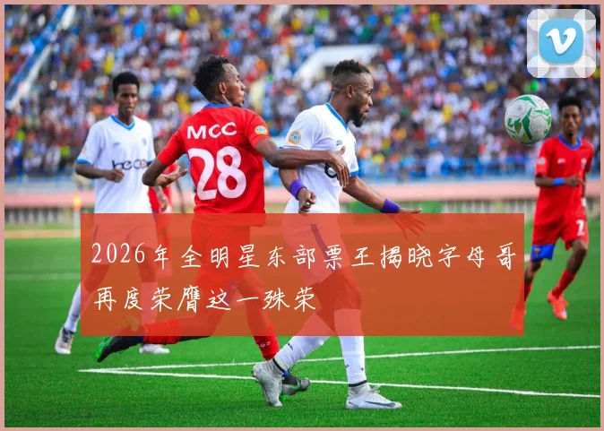 2026年全明星东部票王揭晓字母哥再度荣膺这一殊荣