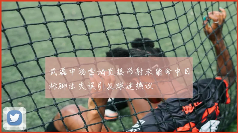 武磊中场尝试直接吊射未能命中目标脚法失误引发球迷热议