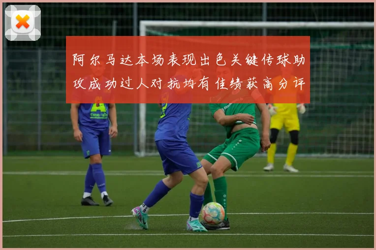 阿尔马达本场表现出色关键传球助攻成功过人对抗均有佳绩获高分评价