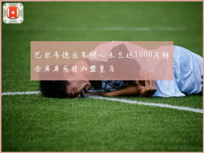巴尔韦德当年倾心米兰达1000万转会库库或将加盟皇马