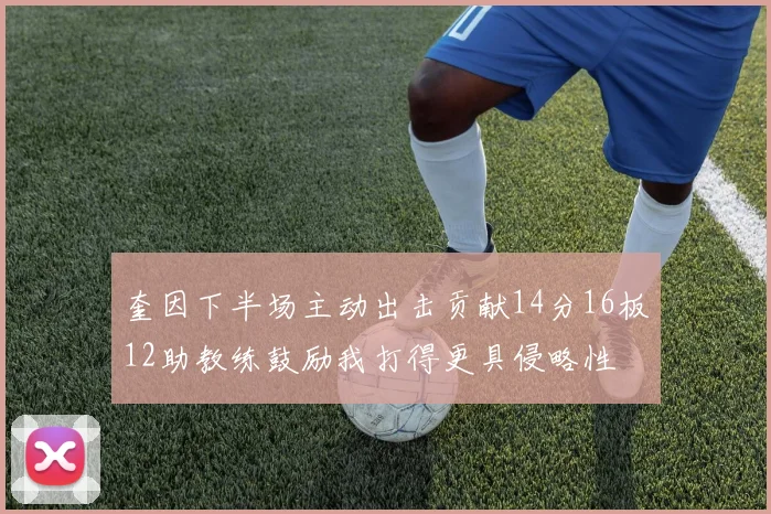 奎因下半场主动出击贡献14分16板12助教练鼓励我打得更具侵略性