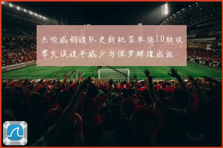 杰伦威创造队史新纪录单场10助攻零失误追平威少与保罗辉煌成就