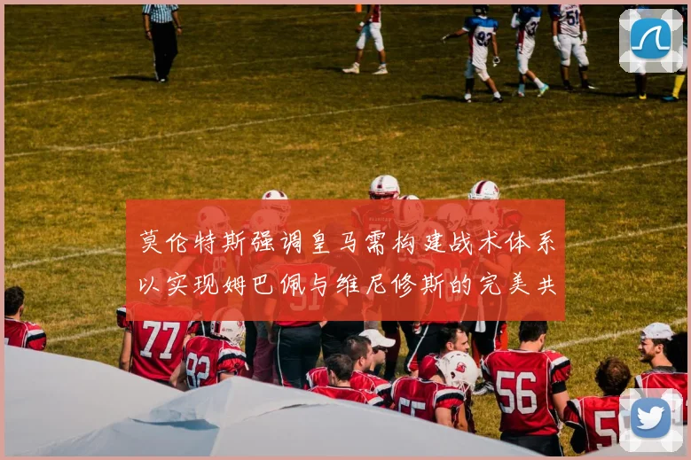 莫伦特斯强调皇马需构建战术体系以实现姆巴佩与维尼修斯的完美共存